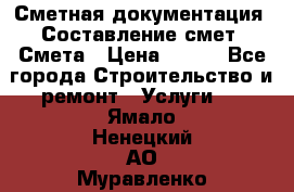 Сметная документация. Составление смет. Смета › Цена ­ 500 - Все города Строительство и ремонт » Услуги   . Ямало-Ненецкий АО,Муравленко г.